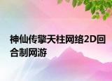 神仙傳擎天柱網(wǎng)絡(luò)2D回合制網(wǎng)游