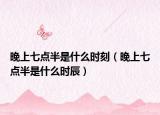 晚上七點半是什么時刻（晚上七點半是什么時辰）