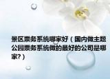 景區(qū)票務(wù)系統(tǒng)哪家好（國(guó)內(nèi)做主題公園票務(wù)系統(tǒng)做的最好的公司是哪家?）