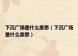 下沉廣場(chǎng)是什么意思（下沉廣場(chǎng)是什么意思）