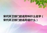 宋代環(huán)衛(wèi)部門的名稱叫什么名字（宋代環(huán)衛(wèi)部門的名稱是什么）