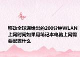 移動全球通給出的200分鐘WLAN上網(wǎng)時間如果用筆記本電腦上網(wǎng)需要配置什么