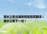 滴水之恩當(dāng)涌泉相報搞笑翻譯（滴水之恩下一句）