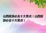 山西旅游必去十大景點（山西旅游必去十大景點）