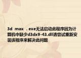3d  max  . exe無法啟動(dòng)此程序因?yàn)橛?jì)算機(jī)中缺少d3dx9-43.dll請嘗試重新安裝該程序來解決此問題