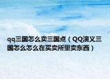qq三國(guó)怎么賣三國(guó)點(diǎn)（QQ演義三國(guó)怎么怎么在買賣所里賣東西）