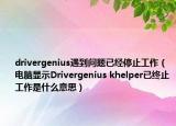 drivergenius遇到問題已經(jīng)停止工作（電腦顯示Drivergenius khelper已終止工作是什么意思）