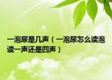 一泡尿是幾聲（一泡尿怎么讀泡讀一聲還是四聲）