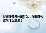 你的婚禮開頭是什么（你的婚禮結(jié)尾什么意思）