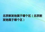北京新發(fā)地屬于哪個(gè)區(qū)（北京新發(fā)地屬于哪個(gè)區(qū)）