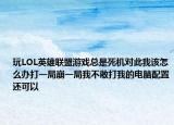 玩LOL英雄聯(lián)盟游戲總是死機(jī)對此我該怎么辦打一局崩一局我不敢打我的電腦配置還可以