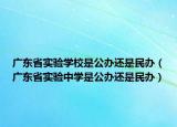 廣東省實(shí)驗(yàn)學(xué)校是公辦還是民辦（廣東省實(shí)驗(yàn)中學(xué)是公辦還是民辦）