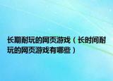 長(zhǎng)期耐玩的網(wǎng)頁游戲（長(zhǎng)時(shí)間耐玩的網(wǎng)頁游戲有哪些）