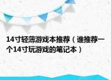 14寸輕薄游戲本推薦（誰推薦一個(gè)14寸玩游戲的筆記本）