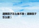 酒釀圓子怎么做不酸（酒釀圓子怎么做）