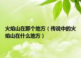 火焰山在那個(gè)地方（傳說(shuō)中的火焰山在什么地方）