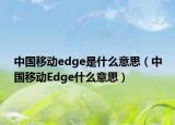 中國(guó)移動(dòng)edge是什么意思（中國(guó)移動(dòng)Edge什么意思）