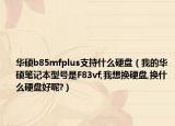 華碩b85mfplus支持什么硬盤（我的華碩筆記本型號(hào)是F83vf,我想換硬盤,換什么硬盤好呢?）