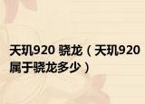 天璣920 驍龍（天璣920屬于驍龍多少）