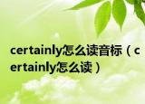 certainly怎么讀音標(biāo)（certainly怎么讀）