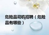 危險(xiǎn)品司機(jī)招聘（危險(xiǎn)品有哪些）