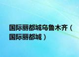 國際麗都城烏魯木齊（國際麗都城）