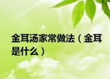金耳湯家常做法（金耳是什么）