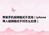 蘋果手機(jī)視頻格式不支持（iphone導(dǎo)入視頻格式不對怎么處理）
