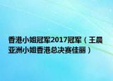 香港小姐冠軍2017冠軍（王晨 亞洲小姐香港總決賽佳麗）