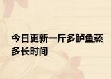 今日更新一斤多鱸魚(yú)蒸多長(zhǎng)時(shí)間