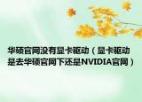 華碩官網(wǎng)沒(méi)有顯卡驅(qū)動(dòng)（顯卡驅(qū)動(dòng)是去華碩官網(wǎng)下還是NVIDIA官網(wǎng)）