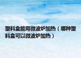 塑料盒能用微波爐加熱（哪種塑料盒可以微波爐加熱）