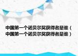 中國(guó)第一個(gè)諾貝爾獎(jiǎng)獲得者是誰(shuí)（中國(guó)第一個(gè)諾貝爾獎(jiǎng)獲得者是誰(shuí)）