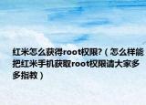 紅米怎么獲得root權(quán)限?（怎么樣能把紅米手機(jī)獲取root權(quán)限請(qǐng)大家多多指教）