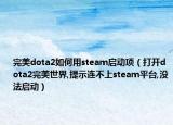 完美dota2如何用steam啟動(dòng)項(xiàng)（打開dota2完美世界,提示連不上steam平臺(tái),沒法啟動(dòng)）