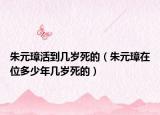 朱元璋活到幾歲死的（朱元璋在位多少年幾歲死的）