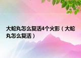 大蛇丸怎么復(fù)活4個(gè)火影（大蛇丸怎么復(fù)活）