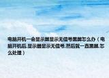 電腦開(kāi)機(jī)一會(huì)顯示屏顯示無(wú)信號(hào)黑屏怎么辦（電腦開(kāi)機(jī)后,顯示器顯示無(wú)信號(hào),然后就一直黑屏,怎么處理）