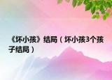 《壞小孩》結(jié)局（壞小孩3個孩子結(jié)局）