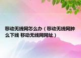 移動(dòng)無線網(wǎng)怎么辦（移動(dòng)無線網(wǎng)腫么下線 移動(dòng)無線網(wǎng)網(wǎng)址）