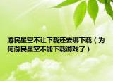 游民星空不讓下載還去哪下載（為何游民星空不能下載游戲了）