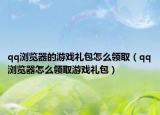qq瀏覽器的游戲禮包怎么領(lǐng)取（qq瀏覽器怎么領(lǐng)取游戲禮包）