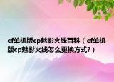 cf單機(jī)版cp魅影火線百科（cf單機(jī)版cp魅影火線怎么更換方式?）