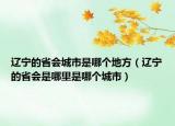 遼寧的省會(huì)城市是哪個(gè)地方（遼寧的省會(huì)是哪里是哪個(gè)城市）