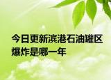 今日更新濱港石油罐區(qū)爆炸是哪一年