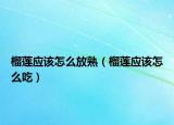 榴蓮應(yīng)該怎么放熟（榴蓮應(yīng)該怎么吃）