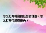 怎么打開電腦的任務管理器（怎么打開電腦攝像頭）