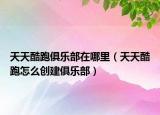 天天酷跑俱樂部在哪里（天天酷跑怎么創(chuàng)建俱樂部）
