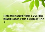 自由幻想轉區(qū)遺留角色刪除（QQ自由幻想轉區(qū)后60級以上角色無法刪除,怎么辦?）