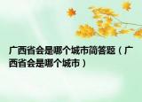 廣西省會是哪個(gè)城市簡答題（廣西省會是哪個(gè)城市）
